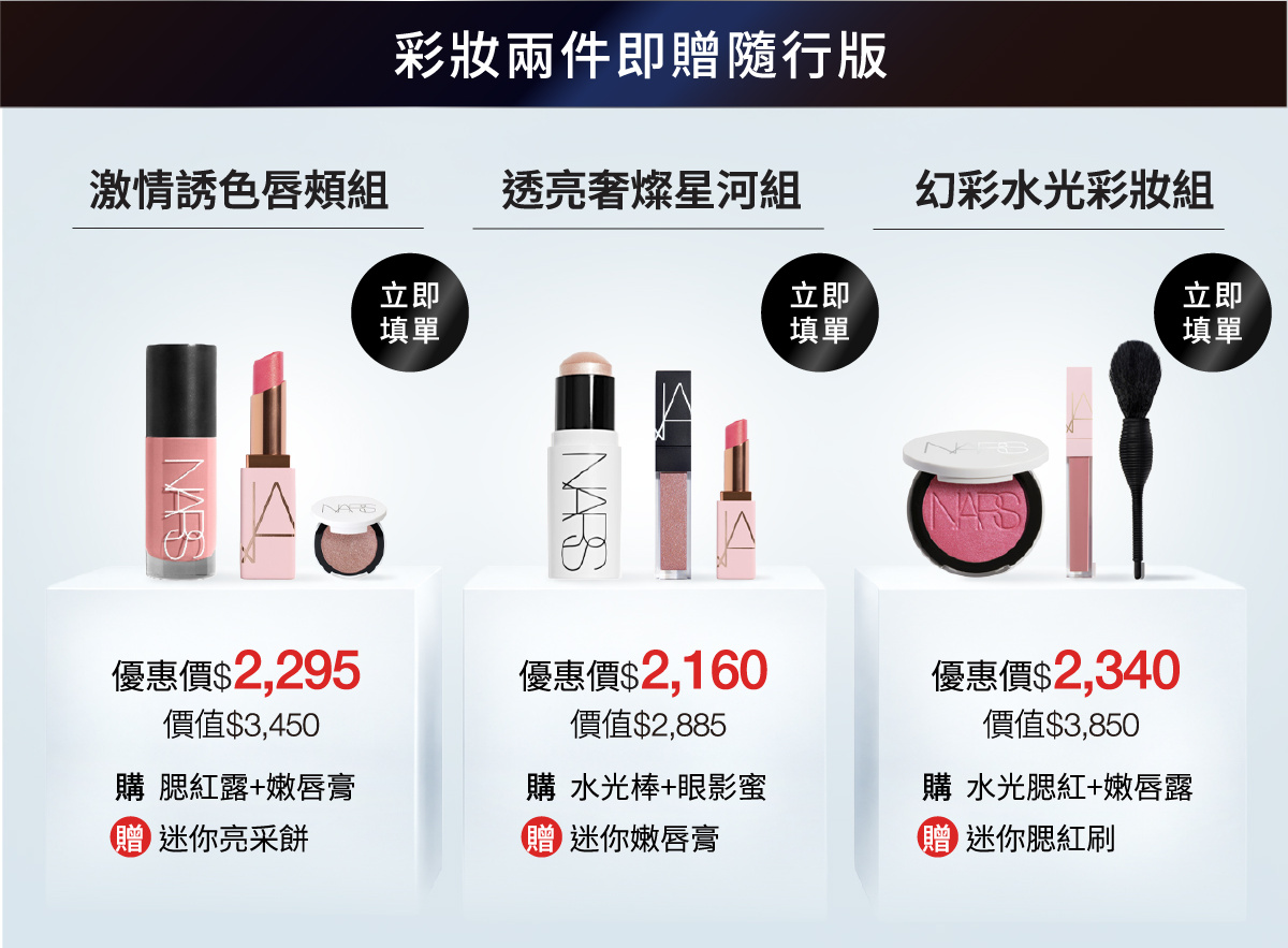 彩妝兩件即贈隨行版：激情誘色唇頰組$2,295，價值$3,450，購腮紅露加嫩唇膏贈迷你亮采餅；透亮奢燦星河組$2,160，價值$2,885，購水光棒加眼影蜜贈迷你嫩唇膏；幻彩水光彩妝組$2,340，價值$3,850，購水光腮紅加嫩唇露贈迷你腮紅刷。立即填單。