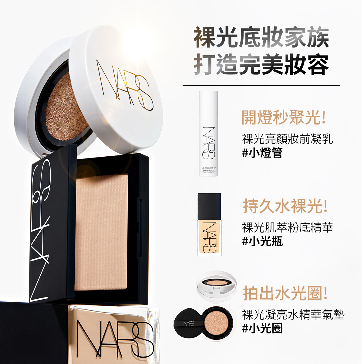 裸光底妝家族 打造完美妝容 開燈秒聚光! 裸光亮顏妝前凝乳 #小燈管 持久水裸光! 裸光肌萃粉底精華 #小光瓶 拍出水光圈! 裸光凝亮水精華氣墊 #小光圈