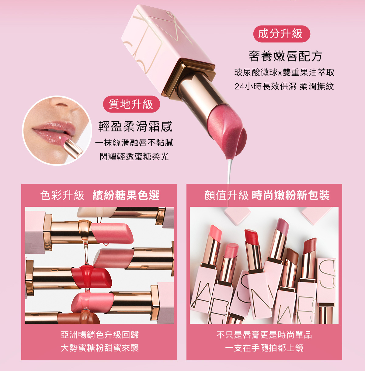 成分升級：奢養嫩唇配方 質地升級：輕盈柔滑霜感 色彩升級：繽紛糖果色選 顏值升級：時尚嫩粉新包裝